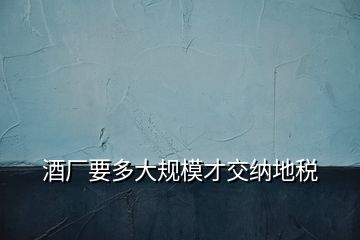 酒厂要多大规模才交纳地税