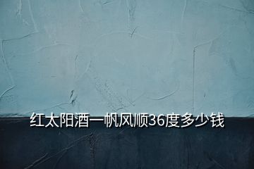 红太阳酒一帆风顺36度多少钱