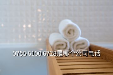 0755 6100 6728是哪个公司电话