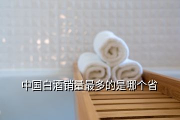 中国白酒销量最多的是哪个省