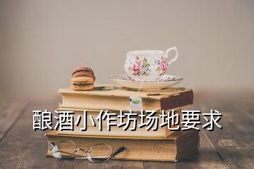 酿酒小作坊场地要求