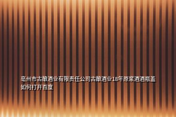 亳州市古酿酒业有限责任公司古酿酒业18年原浆酒酒瓶盖如何打开百度