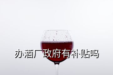 办酒厂政府有补贴吗