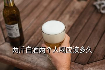 两斤白酒两个人喝应该多久