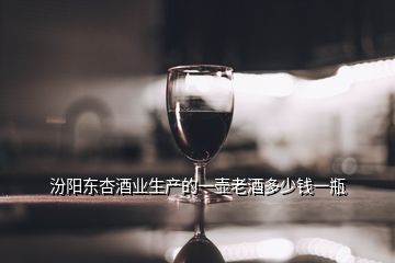 汾阳东杏酒业生产的一壶老酒多少钱一瓶