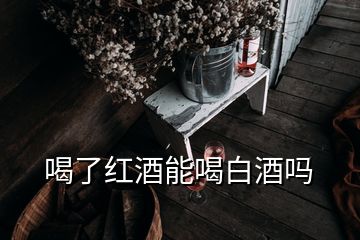 喝了红酒能喝白酒吗