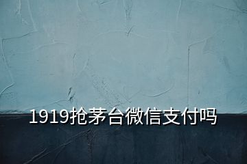 1919抢茅台微信支付吗