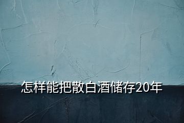 怎样能把散白酒储存20年