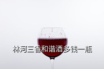 林河三香和谐酒多钱一瓶