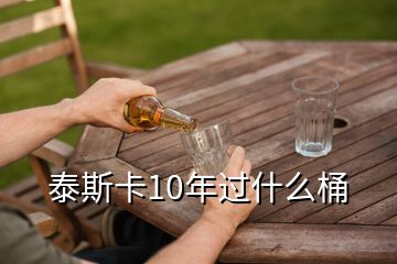 泰斯卡10年过什么桶