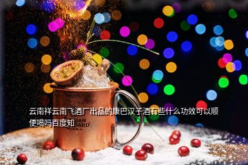 云南祥云南飞酒厂出品的康巴汉子酒有些什么功效可以顺便喝吗百度知