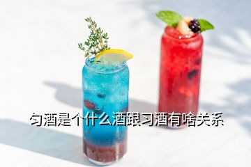 匀酒是个什么酒跟习酒有啥关系