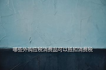 哪些外购应税消费品可以抵扣消费税