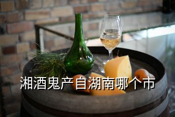 湘酒鬼产自湖南哪个市