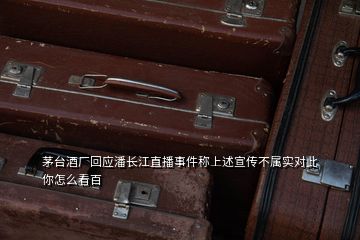 茅台酒厂回应潘长江直播事件称上述宣传不属实对此你怎么看百