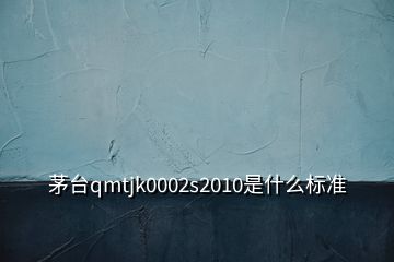 茅台qmtjk0002s2010是什么标准