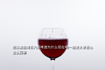 我以前能喝五六瓶啤酒为什么现在喝一瓶就头晕恶心怎么回事