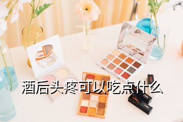 酒后头疼可以吃点什么