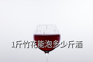 1斤竹花能泡多少斤酒