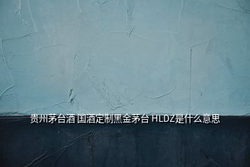 贵州茅台酒 国酒定制黑金茅台 HLDZ是什么意思