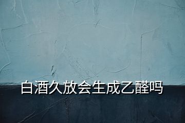 白酒久放会生成乙醛吗