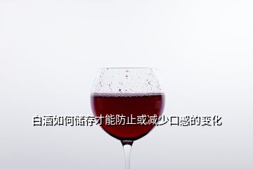 白酒如何储存才能防止或减少口感的变化