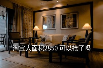 淘宝大面积2850 可以抢了吗