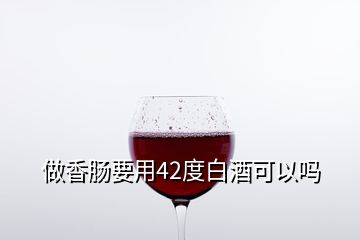 做香肠要用42度白酒可以吗