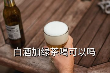 白酒加绿茶喝可以吗