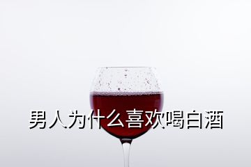 男人为什么喜欢喝白酒