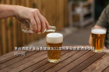 茅台酒瓶子里有条玻璃龙52度叫茅台原浆酒多少钱 问一问