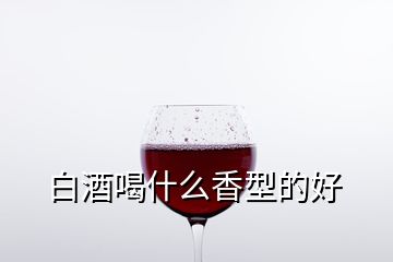 白酒喝什么香型的好