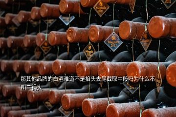 那其他品牌的白酒难道不是掐头去尾截取中段吗为什么不叫二锅头