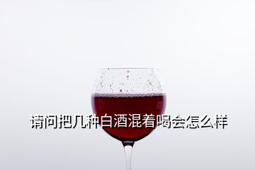 请问把几种白酒混着喝会怎么样