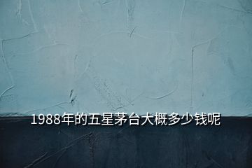 1988年的五星茅台大概多少钱呢