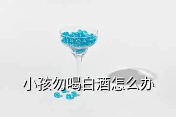 小孩勿喝白酒怎么办