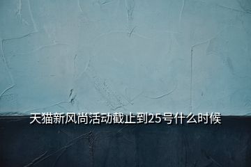 天猫新风尚活动截止到25号什么时候