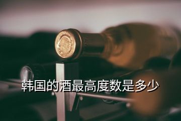 韩国的酒最高度数是多少