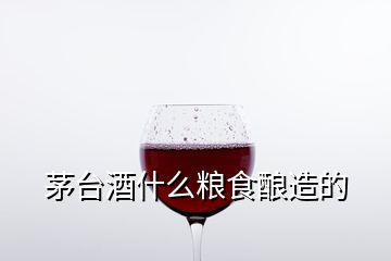 茅台酒什么粮食酿造的