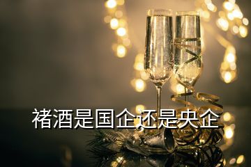 褚酒是国企还是央企