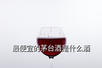 最便宜的茅台酒是什么酒