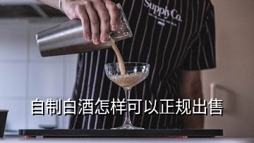 自制白酒怎样可以正规出售