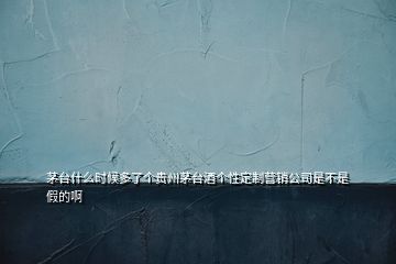 茅台什么时候多了个贵州茅台酒个性定制营销公司是不是假的啊