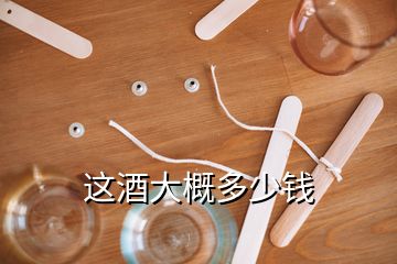 这酒大概多少钱