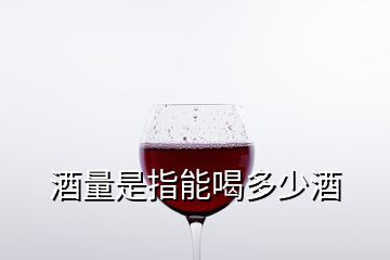 酒量是指能喝多少酒