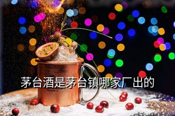 茅台酒是茅台镇哪家厂出的