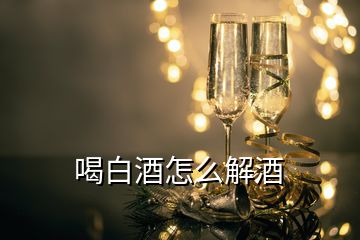 喝白酒怎么解酒