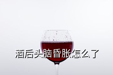 酒后头脑昏胀怎么了