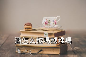 酒怎么越喝越难喝