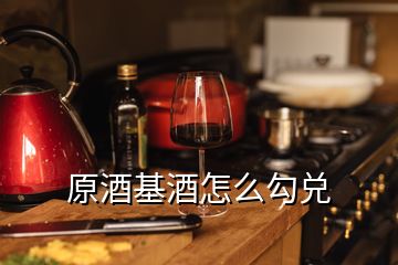 原酒基酒怎么勾兑